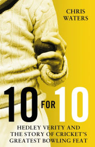 Title: 10 for 10: Hedley Verity and the Story of Cricket's Greatest Bowling Feat, Author: Chris Waters