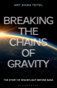 Title: Breaking the Chains of Gravity: The Story of Spaceflight before NASA, Author: Amy Shira Teitel
