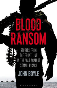 Title: Blood Ransom: Stories from the Front Line in the War against Somali Piracy, Author: John Boyle