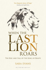 Title: When the Last Lion Roars: The Rise and Fall of the King of the Beasts, Author: Sara Evans