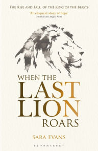 Title: When the Last Lion Roars: The Rise and Fall of the King of Beasts, Author: Sara Evans