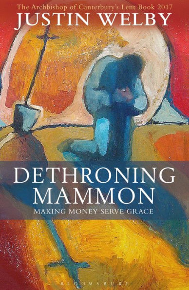 Dethroning Mammon: Making Money Serve Grace: The Archbishop of Canterbury's Lent Book 2017