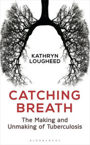 Title: Catching Breath: The Making and Unmaking of Tuberculosis, Author: Kathryn Lougheed