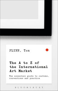 Title: The A-Z of the International Art Market: The Essential Guide to Customs, Conventions and Practice, Author: Tom Flynn