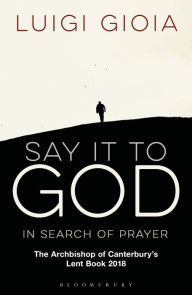 Title: Say it to God: In Search of Prayer: The Archbishop of Canterbury's Lent Book 2018, Author: Luigi Gioia