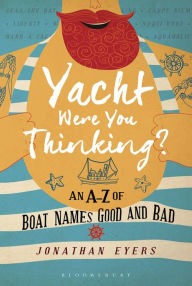 Title: Yacht Were You Thinking?: An A-Z of Boat Names Good and Bad, Author: Jonathan Eyers
