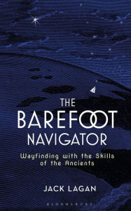 Title: The Barefoot Navigator: Wayfinding with the Skills of the Ancients, Author: Jack Lagan