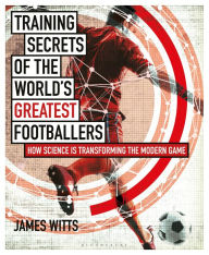 Title: Training Secrets of the World's Greatest Footballers: How Science is Transforming the Modern Game, Author: James Witts