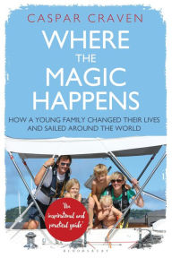 Title: Where the Magic Happens: How a Young Family Changed Their Lives and Sailed Around the World, Author: Caspar Craven