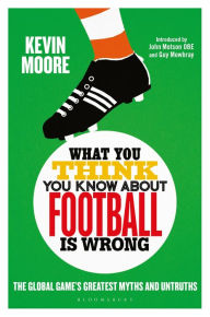 Title: What You Think You Know About Football is Wrong: The Global Game's Greatest Myths and Untruths, Author: Kevin Moore