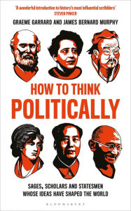 Title: How to Think Politically: Sages, Scholars and Statesmen Whose Ideas Have Shaped the World, Author: Graeme Garrard