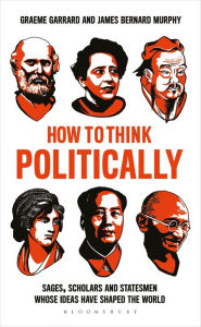 Title: How to Think Politically: Sages, Scholars and Statesmen Whose Ideas Have Shaped the World, Author: Graeme Garrard