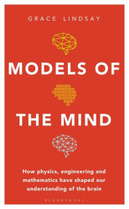 Title: Models of the Mind: How Physics, Engineering and Mathematics Have Shaped Our Understanding of the Brain, Author: Grace Lindsay