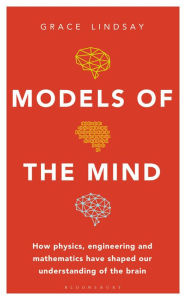 Title: Models of the Mind: How Physics, Engineering and Mathematics Have Shaped Our Understanding of the Brain, Author: Grace Lindsay