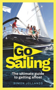 Title: Go Sailing: The Complete Beginner's Guide to Getting Afloat, Author: Simon Jollands
