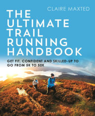 Title: The Ultimate Trail Running Handbook: Get fit, confident and skilled-up to go from 5k to 50k, Author: Claire Maxted