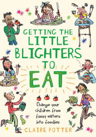 Title: Getting the Little Blighters to Eat: Change your children from fussy eaters into foodies, Author: Claire  Potter