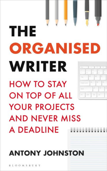 The Organised Writer: How to stay on top of all your projects and never miss a deadline