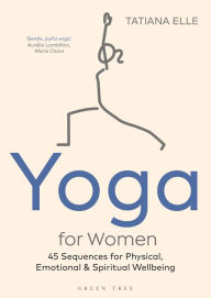 Title: Yoga for Women: 45 Sequences for Physical, Emotional and Spiritual Wellbeing, Author: Tatiana Elle