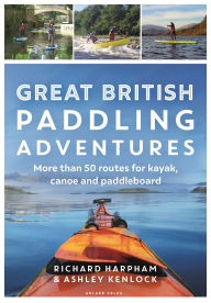 Title: Great British Paddling Adventures: More than 50 routes for kayak, canoe and paddleboard, Author: Richard Harpham