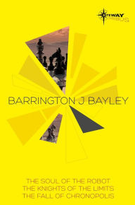 Title: Barrington Bayley SF Gateway Omnibus: The Soul of the Robot, The Knights of the Limits, The Fall of Chronopolis, Author: Barrington J. Bayley