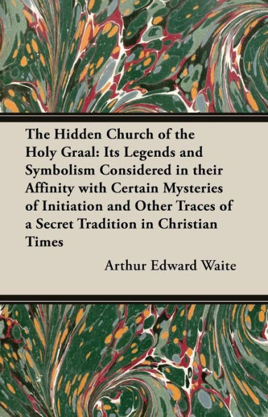 The Hidden Church of the Holy Graal: Its Legends and Symbolism Considered in Their Affinity with Certain Mysteries of Initiation and Other Traces of a