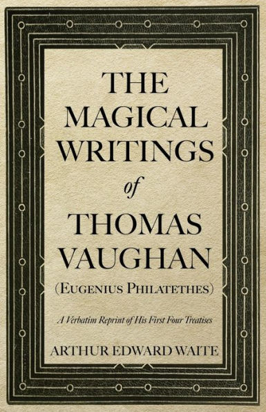 The Magical Writings of Thomas Vaughan (Eugenius Philatethes): A Verbatim Reprint of His First Four Treatises