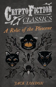 Title: A Relic of the Pliocene (Cryptofiction Classics - Weird Tales of Strange Creatures), Author: Jack London