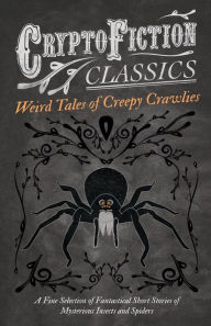 Title: Weird Tales of Creepy Crawlies - A Fine Selection of Fantastical Short Stories of Mysterious Insects and Spiders (Cryptofiction Classics - Weird Tales of Strange Creatures), Author: Various