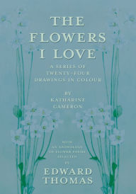 Title: The Flowers I Love - A Series of Twenty-Four Drawings in Colour by Katharine Cameron - with an Anthology of Flower Poems Selected by Edward Thomas, Author: Edward Thomas