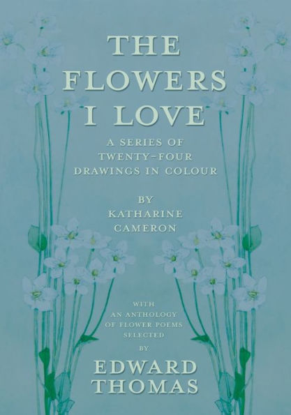 The Flowers I Love - A Series of Twenty-Four Drawings in Colour by Katharine Cameron - with an Anthology of Flower Poems Selected by Edward Thomas