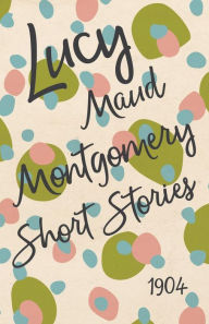 Title: Lucy Maud Montgomery Short Stories, 1904, Author: L M Montgomery