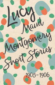 Title: Lucy Maud Montgomery Short Stories, 1905 to 1906, Author: Lucy Maud Montgomery