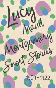 Title: Lucy Maud Montgomery Short Stories, 1909 to 1922, Author: L M Montgomery