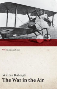 Title: The War in the Air - Being the Story of the Part Played in the Great War by the Royal Air Force - Volume I (WWI Centenary Series), Author: Walter Raleigh Sir