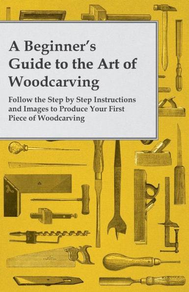 A Beginner's Guide to the Art of Woodcarving - Follow Step by Instructions and Images Produce Your First Piece