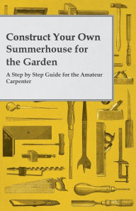 Title: Construct Your Own Summerhouse for the Garden - A Step by Step Guide for the Amateur Carpenter, Author: Anon