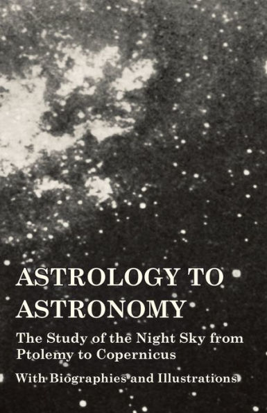 Astrology to Astronomy - the Study of Night Sky from Ptolemy Copernicus With Biographies and Illustrations