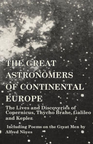 Title: The Great Astronomers of Continental Europe - The Lives and Discoveries of Copernicus, Thycho Brahe, Galileo and Kepler - Including Poems on the Great Men by Alfred Noyes, Author: Various