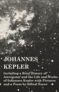Title: Johannes Kepler - Including a Brief History of Astronomy and the Life and Works of Johannes Kepler with Pictures and a Poem by Alfred Noyes, Author: Various