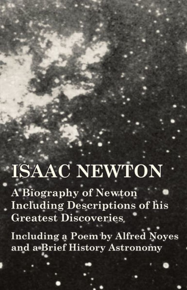 Isaac Newton - a Biography of Including Descriptions his Greatest Discoveries Poem by Alfred Noyes and Brief History Astronomy