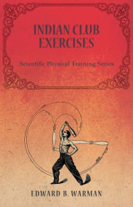 Title: Indian Club Exercises;Scientific Physical Training Series, Author: Edward B Warman