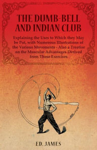 Title: The Dumb-Bell and Indian Club, Explaining the Uses to Which they May be Put, with Numerous Illustrations of the Various Movements - Also a Treatise on the Muscular Advantages Derived from These Exercises, Author: Ed James