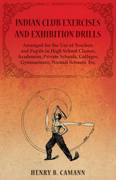 Indian Club Exercises and Exhibition Drills - Arranged for the Use of Teachers Pupils High School Classes, Academies, Private Schools, Colleges, Gymnasiums, Normal Etc.