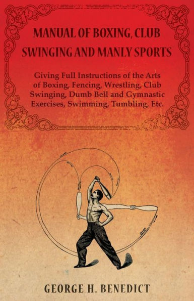 Manual of Boxing, Club Swinging and Manly Sports - Giving Full Instructions the Arts Fencing, Wrestling, Swinging, Dumb Bell Gymnastic Exercises, Swimming, Tumbling, Etc.