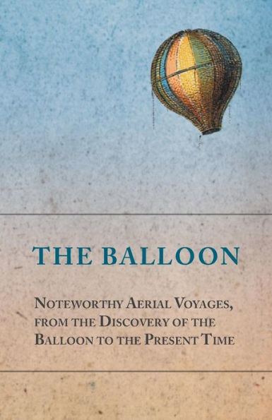 the Balloon - Noteworthy Aerial Voyages, from Discovery of to Present Time With a Narrative Aeronautic Experiences Mr. Samuel A. King, and Full Description His Great Captive Balloons Their Apparatus