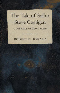 Title: The Tale of Sailor Steve Costigan (A Collection of Short Stories), Author: Robert E. Howard