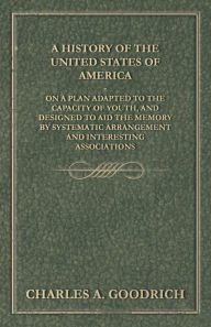 Title: A History of the United States of America - On a Plan Adapted to the Capacity of Youth, and Designed to Aid the Memory by Systematic Arrangement and Interesting Associations, Author: Charles A. Goodrich