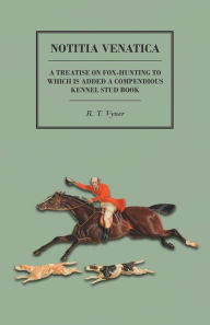 Title: Notitia Venatica - A Treatise on Fox-Hunting to which is Added a Compendious Kennel Stud Book, Author: R T Vyner