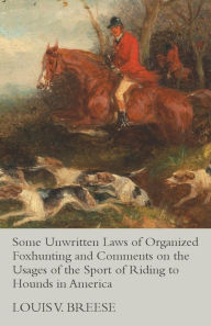 Title: Some Unwritten Laws of Organized Foxhunting and Comments on the Usages of the Sport of Riding to Hounds in America, Author: Louis V Breese